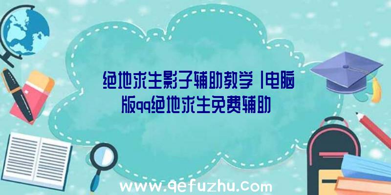 「绝地求生影子辅助教学」|电脑版qq绝地求生免费辅助